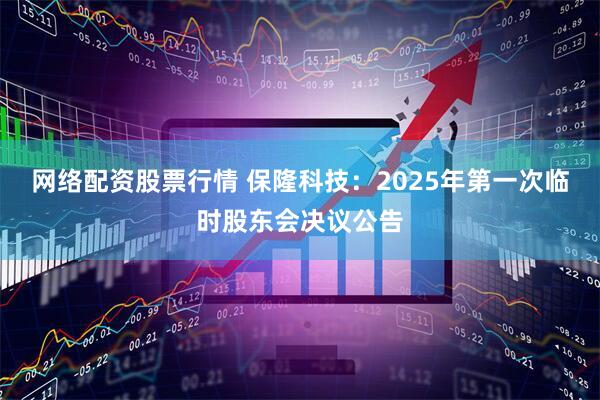 网络配资股票行情 保隆科技：2025年第一次临时股东会决议公告