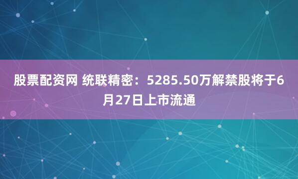 股票配资网 统联精密：5285.50万解禁股将于6月27日上市流通