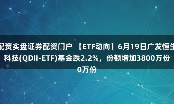 配资实盘证券配资门户 【ETF动向】6月19日广发恒生科技(QDII-ETF)基金跌2.2%，份额增加3800万份