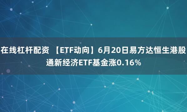 在线杠杆配资 【ETF动向】6月20日易方达恒生港股通新经济ETF基金涨0.16%