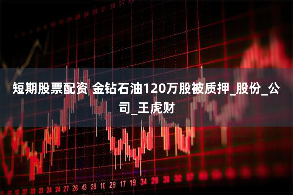 短期股票配资 金钻石油120万股被质押_股份_公司_王虎财