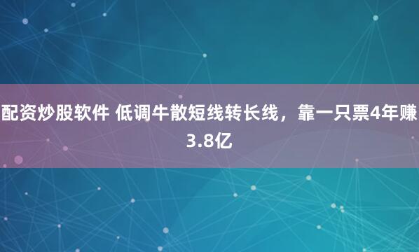 配资炒股软件 低调牛散短线转长线，靠一只票4年赚3.8亿