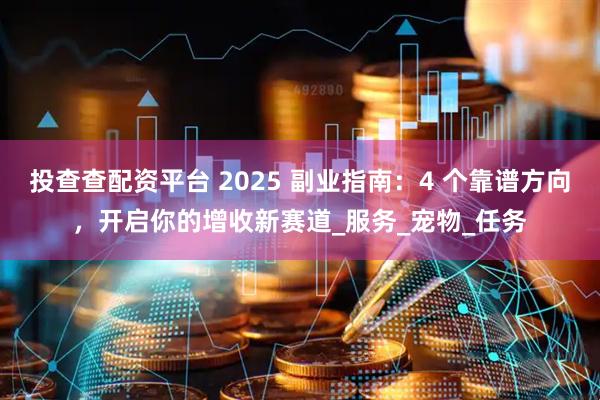 投查查配资平台 2025 副业指南：4 个靠谱方向，开启你的增收新赛道_服务_宠物_任务