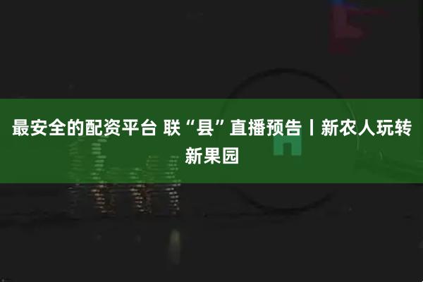 最安全的配资平台 联“县”直播预告丨新农人玩转新果园