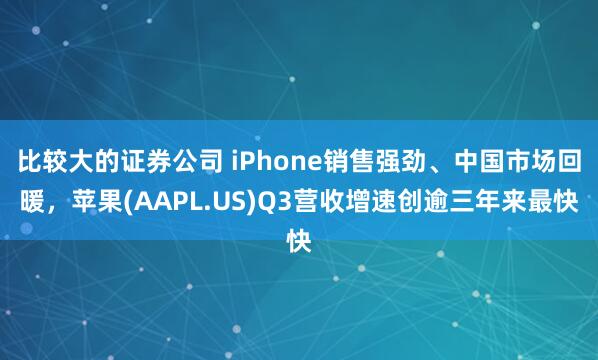 比较大的证券公司 iPhone销售强劲、中国市场回暖，苹果(AAPL.US)Q3营收增速创逾三年来最快