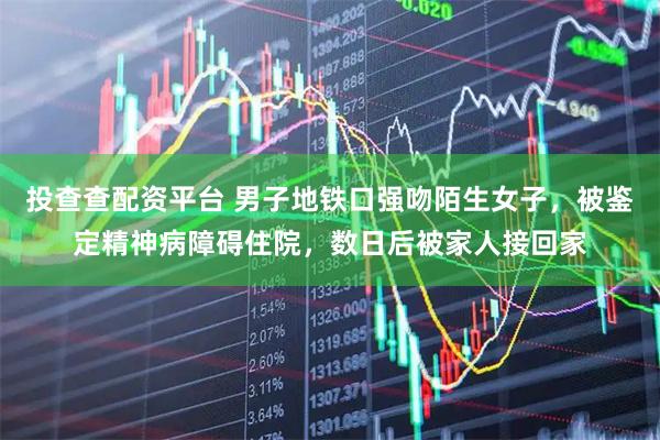 投查查配资平台 男子地铁口强吻陌生女子，被鉴定精神病障碍住院，数日后被家人接回家