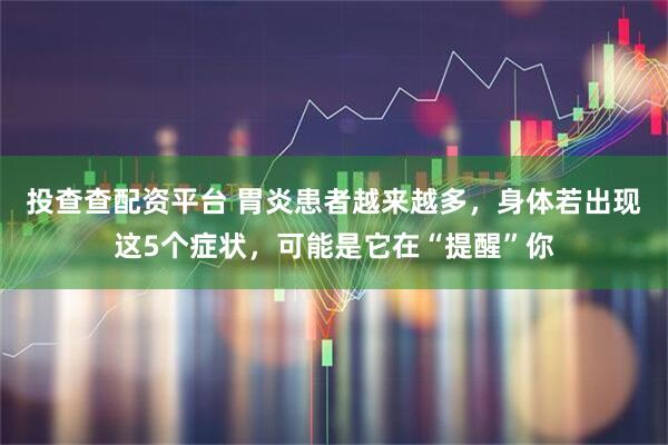 投查查配资平台 胃炎患者越来越多，身体若出现这5个症状，可能是它在“提醒”你