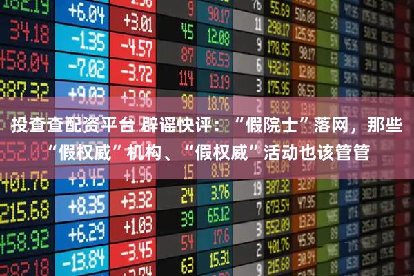 投查查配资平台 辟谣快评：“假院士”落网，那些“假权威”机构、“假权威”活动也该管管