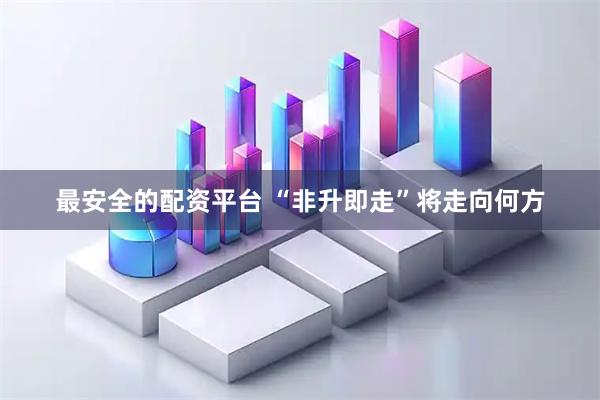最安全的配资平台 “非升即走”将走向何方