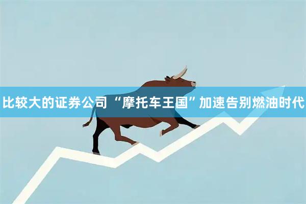 比较大的证券公司 “摩托车王国”加速告别燃油时代