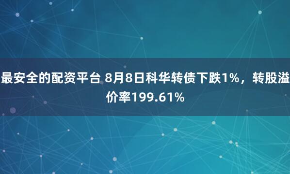 最安全的配资平台 8月8日科华转债下跌1%，转股溢价率199.61%