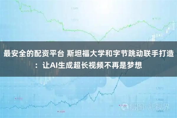 最安全的配资平台 斯坦福大学和字节跳动联手打造：让AI生成超长视频不再是梦想