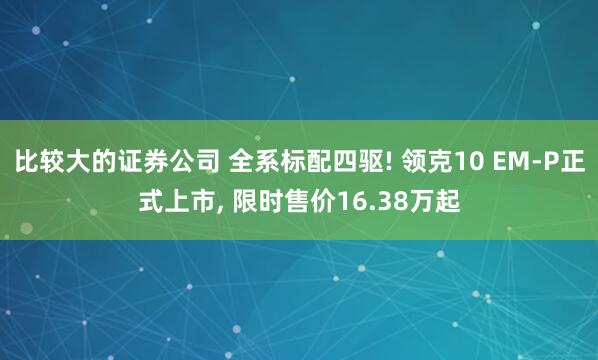 比较大的证券公司 全系标配四驱! 领克10 EM-P正式上市, 限时售价16.38万起