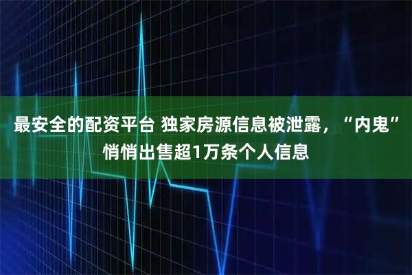 最安全的配资平台 独家房源信息被泄露，“内鬼”悄悄出售超1万条个人信息