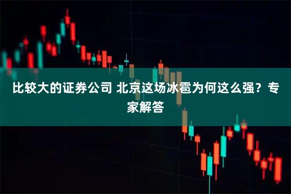 比较大的证券公司 北京这场冰雹为何这么强?专家解答