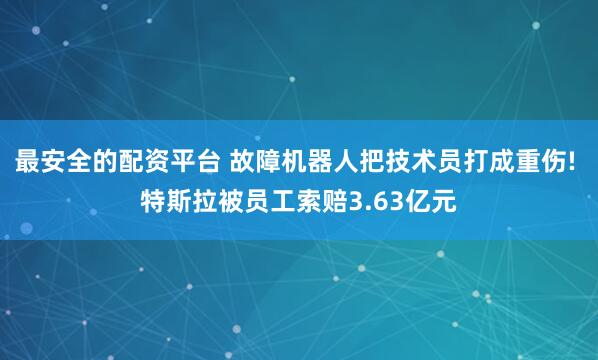 最安全的配资平台 故障机器人把技术员打成重伤! 特斯拉被员工索赔3.63亿元