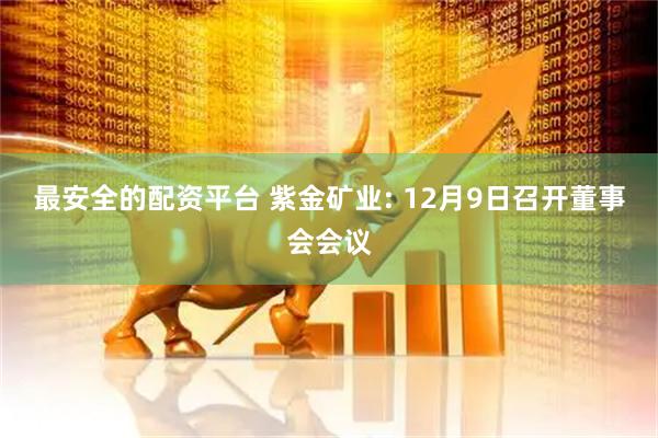 最安全的配资平台 紫金矿业: 12月9日召开董事会会议
