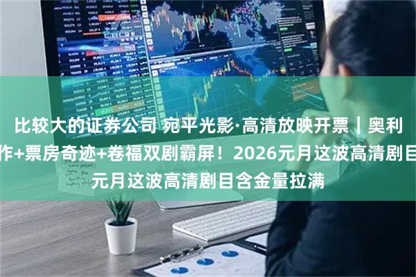 比较大的证券公司 宛平光影·高清放映开票｜奥利弗奖提名佳作+票房奇迹+卷福双剧霸屏！2026元月这波高清剧目含金量拉满