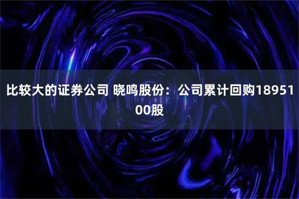 比较大的证券公司 晓鸣股份：公司累计回购1895100股