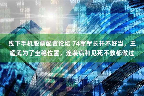 线下手机股票配资论坛 74军军长并不好当，王耀武为了坐稳位置，连装病和见死不救都做过